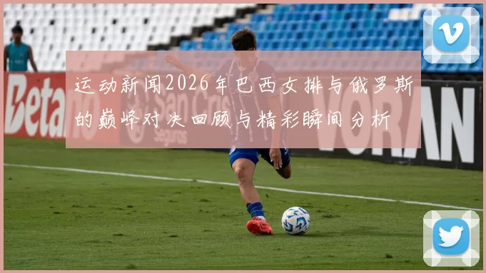 运动新闻2026年巴西女排与俄罗斯的巅峰对决回顾与精彩瞬间分析