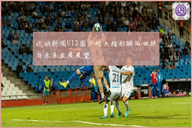 运动新闻U12国少对决精彩瞬间回顾与未来发展展望