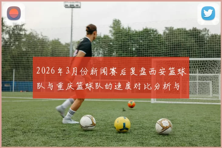 2026年3月份新闻赛后复盘西安篮球队与重庆篮球队的速度对比分析与战术探讨
