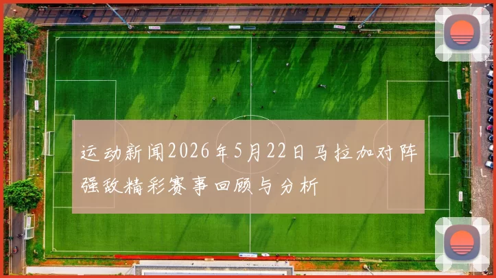运动新闻2026年5月22日马拉加对阵强敌精彩赛事回顾与分析