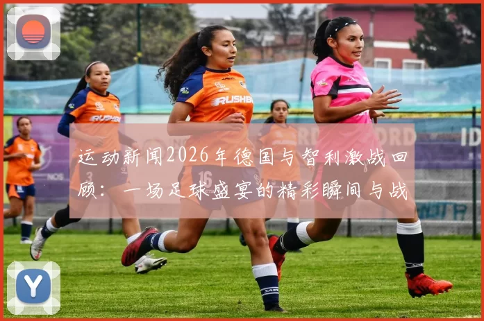 运动新闻2026年德国与智利激战回顾：一场足球盛宴的精彩瞬间与战术较量