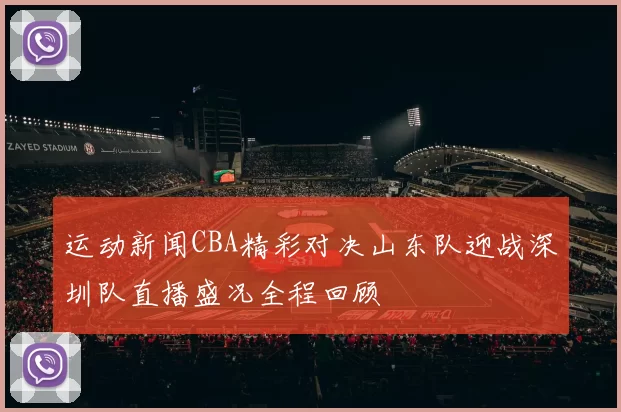 运动新闻CBA精彩对决山东队迎战深圳队直播盛况全程回顾