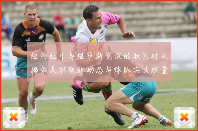 纽约红牛与堪萨斯竞技的激烈对决揭示美职联新动态与球队实力较量