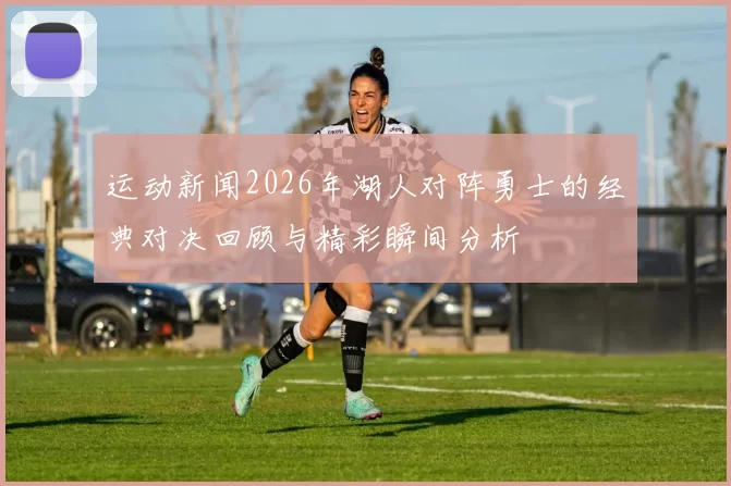 运动新闻2026年湖人对阵勇士的经典对决回顾与精彩瞬间分析