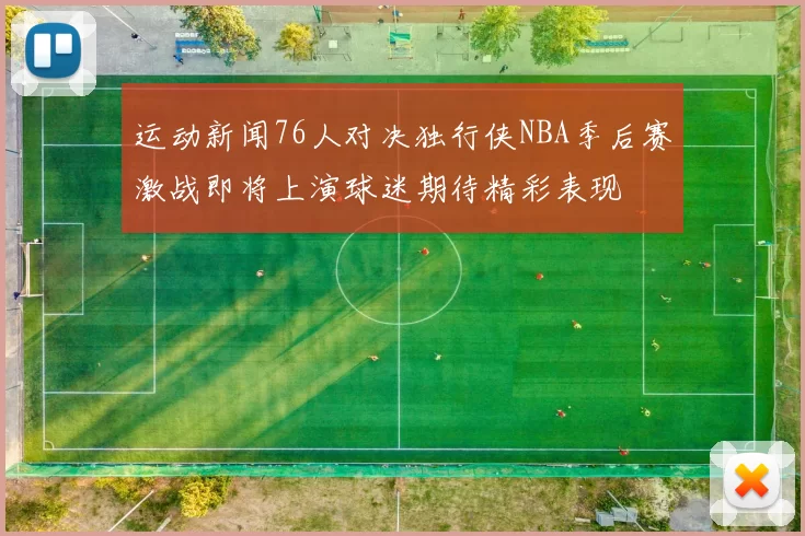 运动新闻76人对决独行侠NBA季后赛激战即将上演球迷期待精彩表现
